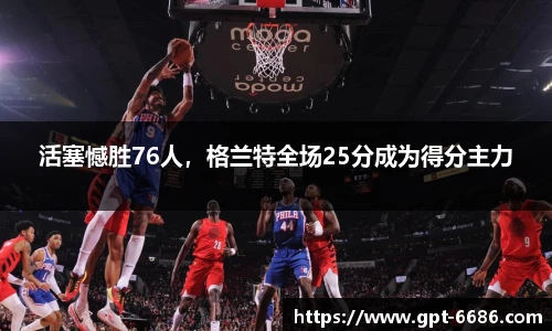活塞憾胜76人,格兰特全场25分成为得分主力