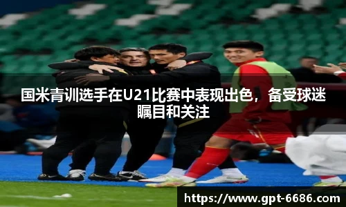 国米青训选手在U21比赛中表现出色,备受球迷瞩目和关注