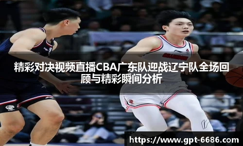 精彩对决视频直播CBA广东队迎战辽宁队全场回顾与精彩瞬间分析