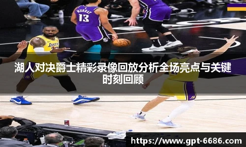 湖人对决爵士精彩录像回放分析全场亮点与关键时刻回顾