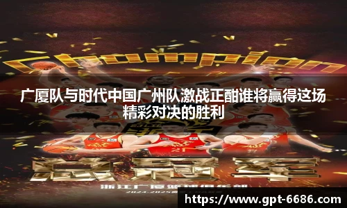 广厦队与时代中国广州队激战正酣谁将赢得这场精彩对决的胜利
