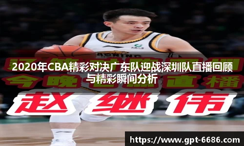 2020年CBA精彩对决广东队迎战深圳队直播回顾与精彩瞬间分析
