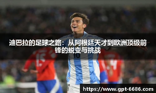 迪巴拉的足球之路：从阿根廷天才到欧洲顶级前锋的蜕变与挑战