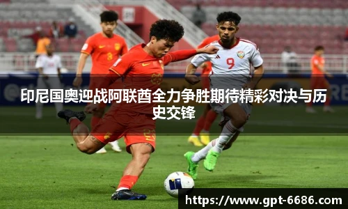 印尼国奥迎战阿联酋全力争胜期待精彩对决与历史交锋