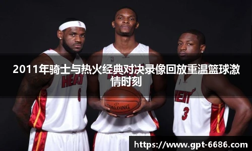 2011年骑士与热火经典对决录像回放重温篮球激情时刻